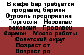 В кафе-бар требуется продавец-бармен › Отрасль предприятия ­ Торговля › Название вакансии ­ Продавец-бармен › Место работы ­ Советский округ › Возраст от ­ 38 › Возраст до ­ 55 - Омская обл. Работа » Вакансии   